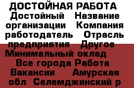 ДОСТОЙНАЯ РАБОТА. Достойный › Название организации ­ Компания-работодатель › Отрасль предприятия ­ Другое › Минимальный оклад ­ 1 - Все города Работа » Вакансии   . Амурская обл.,Селемджинский р-н